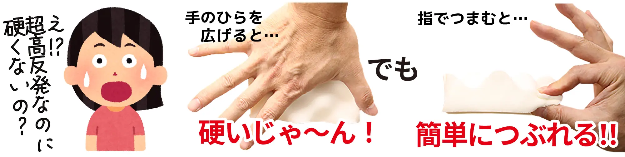 え!?超高反発なのに固くないの？手のひらを広げると・・・硬いじゃ〜ん！指でつまむと・・・簡単につぶれる！！