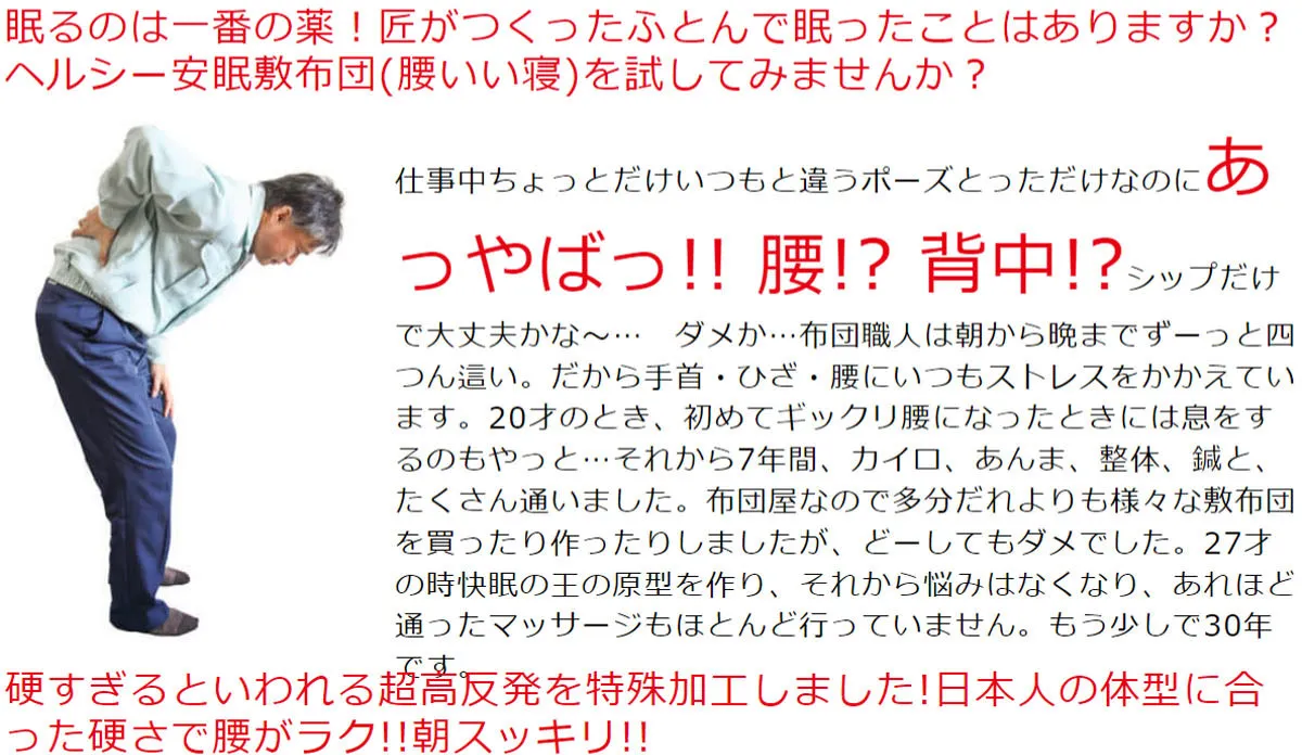 寝るのは一番の薬！匠がつくったふとんで眠ったことはありますか？ヘルシー安眠敷布団（腰いい寝）を試してみませんか？あっやばっ！！腰！？背中！？硬すぎると言われる超高反発を特殊加工しました！日本人の大家に合った硬さで腰が楽！！朝スッキリ！！