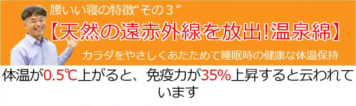 腰いい寝の特徴「その３」天然の遠赤外線を放出！温泉綿がカラダを優しくあたためて睡眠時の健康な体温保持。体温が0.5℃上がると、免疫力が35%上昇すると云われています。